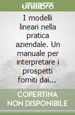 I modelli lineari nella pratica aziendale. Un manuale per interpretare i prospetti forniti dai package, con esemplificazioni tratte dal SAS