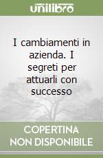 I cambiamenti in azienda. I segreti per attuarli con successo libro