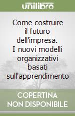 Come costruire il futuro dell'impresa. I nuovi modelli organizzativi basati sull'apprendimento libro