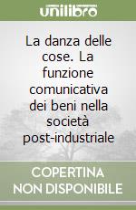 La danza delle cose. La funzione comunicativa dei beni nella società post-industriale libro