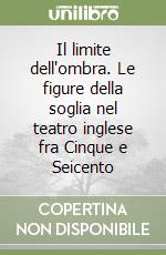 Il limite dell'ombra. Le figure della soglia nel teatro inglese fra Cinque e Seicento libro