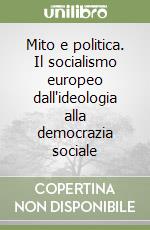 Mito e politica. Il socialismo europeo dall'ideologia alla democrazia sociale libro