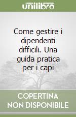 Come gestire i dipendenti difficili. Una guida pratica per i capi
