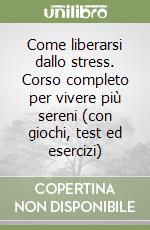 Come liberarsi dallo stress. Corso completo per vivere più sereni (con giochi, test ed esercizi) libro