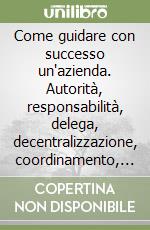 Come guidare con successo un'azienda. Autorità, responsabilità, delega, decentralizzazione, coordinamento, comunicazione, controllo