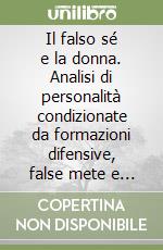 Il falso sé e la donna. Analisi di personalità condizionate da formazioni difensive, false mete e stereotipi culturali libro