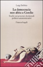 La democrazia non abita a Gordio. Studio sui processi decisionali politico-amministrativi libro