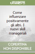 Come influenzare positivamente gli altri. I nuovi skill manageriali libro