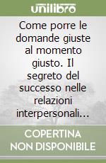 Come porre le domande giuste al momento giusto. Il segreto del successo nelle relazioni interpersonali e di lavoro