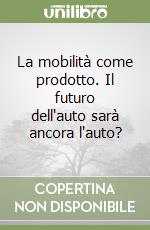 La mobilità come prodotto. Il futuro dell'auto sarà ancora l'auto? libro