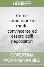 Come comunicare in modo convincente ed essere abili negoziatori libro