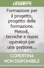 Formazione per il progetto, progetto della formazione. Metodi, tecniche e nuovi operatori per una gestione innovativa dell'attività progettuale libro