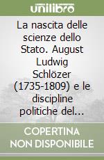 La nascita delle scienze dello Stato. August Ludwig Schlözer (1735-1809) e le discipline politiche del Settecento tedesco