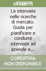 Le interviste nelle ricerche di mercato. Guida per pianificare e condurre interviste ad aziende e consumatori libro