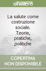 La salute come costruzione sociale. Teorie, pratiche, politiche libro