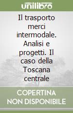 Il trasporto merci intermodale. Analisi e progetti. Il caso della Toscana centrale libro