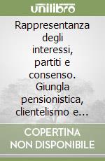 Rappresentanza degli interessi, partiti e consenso. Giungla pensionistica, clientelismo e competizione politica in Italia libro