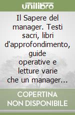 Il Sapere del manager. Testi sacri, libri d'approfondimento, guide operative e letture varie che un manager deve conoscere per sviluppare capacità professionali e abilità personali