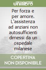 Per forza e per amore. L'assistenza ad anziani non autosufficienti dimessi da un ospedale milanese libro