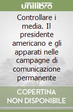 Controllare i media. Il presidente americano e gli apparati nelle campagne di comunicazione permanente libro