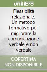 Flessibilità relazionale. Un metodo formativo per migliorare la comunicazione verbale e non verbale libro