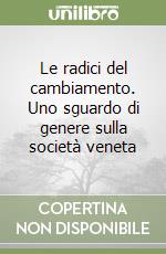 Le radici del cambiamento. Uno sguardo di genere sulla società veneta libro