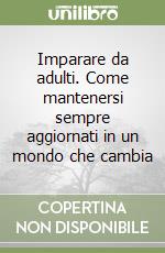 Imparare da adulti. Come mantenersi sempre aggiornati in un mondo che cambia libro