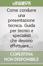 Come condurre una presentazione tecnica. Guida per tecnici e specialisti che devono effettuare «Incontri di formazione» con clienti, utenti, impiegati, quadri...