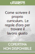 Come scrivere il proprio curriculum. Le regole d'oro per trovare il lavoro giusto