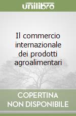 Il commercio internazionale dei prodotti agroalimentari libro