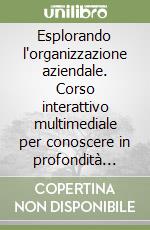 Esplorando l'organizzazione aziendale. Corso interattivo multimediale per conoscere in profondità ruoli, attività e strumenti che animano la vita di un'impresa libro