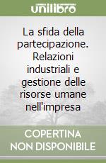 La sfida della partecipazione. Relazioni industriali e gestione delle risorse umane nell'impresa