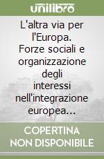 L'altra via per l'Europa. Forze sociali e organizzazione degli interessi nell'integrazione europea (1947-1957) libro