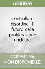 Controllo o disordine. Il futuro della proliferazione nucleare libro