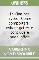 In Cina per lavoro. Come comportarsi, evitare gaffes e concludere buoni affari libro