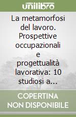 La metamorfosi del lavoro. Prospettive occupazionali e progettualità lavorativa: 10 studiosi a confronto libro