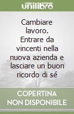 Cambiare lavoro. Entrare da vincenti nella nuova azienda e lasciare un buon ricordo di sé libro