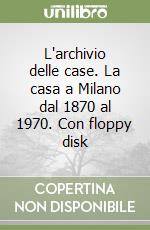 L'archivio delle case. La casa a Milano dal 1870 al 1970. Con floppy disk libro