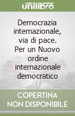 Democrazia internazionale, via di pace. Per un Nuovo ordine internazionale democratico libro