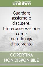 Guardare assieme e discutere. L'interosservazione come metodologia d'intervento libro