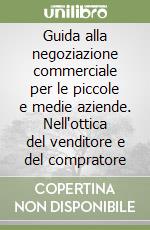 Guida alla negoziazione commerciale per le piccole e medie aziende. Nell'ottica del venditore e del compratore libro