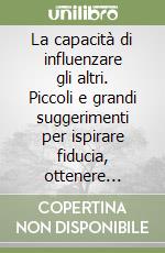 La capacità di influenzare gli altri. Piccoli e grandi suggerimenti per ispirare fiducia, ottenere consenso e cooperazione libro