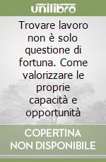 Trovare lavoro non è solo questione di fortuna. Come valorizzare le proprie capacità e opportunità libro