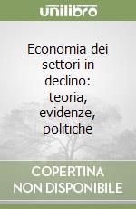 Economia dei settori in declino: teoria, evidenze, politiche libro