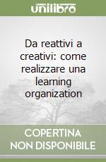 Da reattivi a creativi: come realizzare una learning organization libro