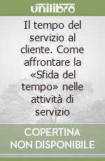 Il tempo del servizio al cliente. Come affrontare la «Sfida del tempo» nelle attività di servizio libro