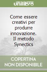 Come essere creativi per produrre innovazione. Il metodo Synectics libro