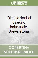 Dieci lezioni di disegno industriale. Breve storia libro