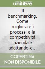 Il benchmarking. Come migliorare i processi e la competitività aziendale adattando e adottando le pratiche delle imprese leader libro