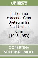 Il dilemma coreano. Gran Bretagna fra Stati Uniti e Cina (1945-1953) libro